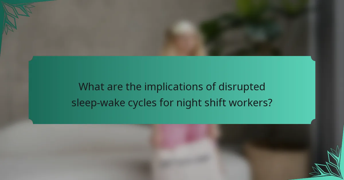 What are the implications of disrupted sleep-wake cycles for night shift workers?