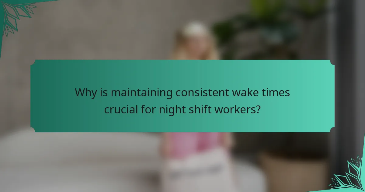 Why is maintaining consistent wake times crucial for night shift workers?